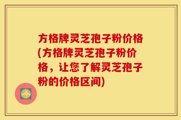 方格牌灵芝孢子粉价格(方格牌灵芝孢子粉价格,让您了解灵芝孢子粉的价格区间)-第1张图片-灵芝之家 方格牌灵芝孢子粉价格(方格牌灵芝孢子粉价格,让您了解灵芝孢子粉的价格区间)-第1张图片-灵芝之家