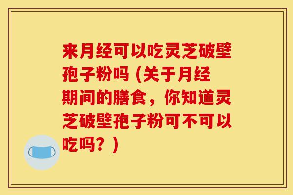 来月经可以吃灵芝破壁孢子粉吗 (关于月经期间的膳食,你知道灵芝破壁孢子粉可不可以吃吗?)-第1张图片-灵芝之家 来月经可以吃灵芝破壁孢子粉吗 (关于月经期间的膳食,你知道灵芝破壁孢子粉可不可以吃吗?)-第1张图片-灵芝之家