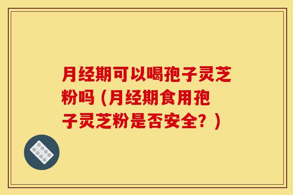 月经期可以喝孢子灵芝粉吗 (月经期食用孢子灵芝粉是否安全?)-第1张图片-灵芝之家 月经期可以喝孢子灵芝粉吗 (月经期食用孢子灵芝粉是否安全?)-第1张图片-灵芝之家