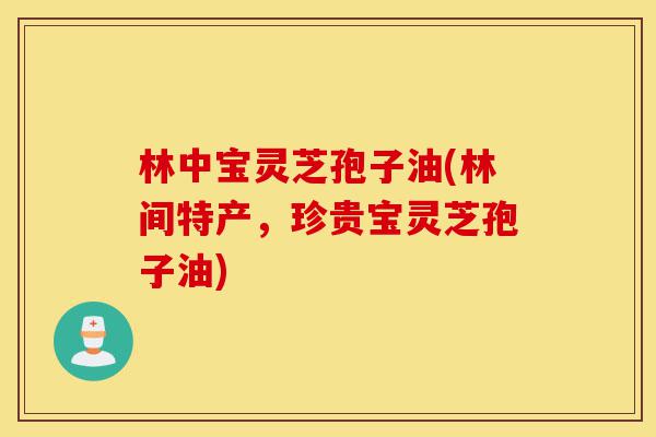 林中宝灵芝孢子油(林间特产，珍贵宝灵芝孢子油)-第1张图片-灵芝之家