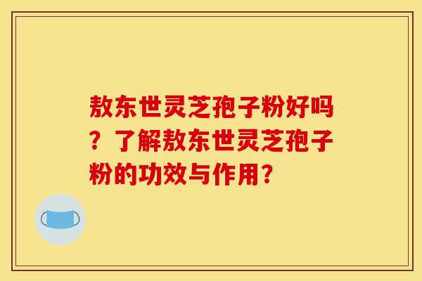 敖东世灵芝孢子粉好吗?了解敖东世灵芝孢子粉的功效与作用?-第1张图片-灵芝之家 敖东世灵芝孢子粉好吗?了解敖东世灵芝孢子粉的功效与作用?-第1张图片-灵芝之家