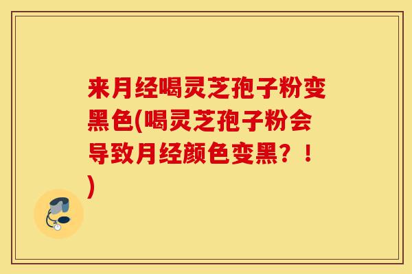 来月经喝灵芝孢子粉变黑色(喝灵芝孢子粉会导致月经颜色变黑？！)-第1张图片-灵芝之家