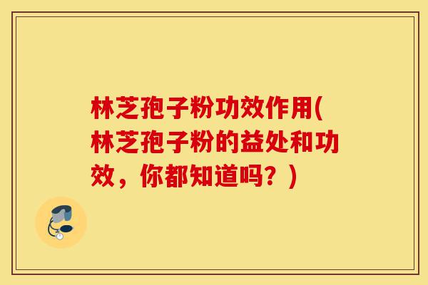 林芝孢子粉功效作用(林芝孢子粉的益处和功效,你都知道吗?)-第1张图片-灵芝之家 林芝孢子粉功效作用(林芝孢子粉的益处和功效,你都知道吗?)-第1张图片-灵芝之家