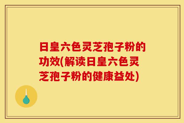 日皇六色灵芝孢子粉的功效(解读日皇六色灵芝孢子粉的健康益处)-第1张图片-灵芝之家 日皇六色灵芝孢子粉的功效(解读日皇六色灵芝孢子粉的健康益处)-第1张图片-灵芝之家