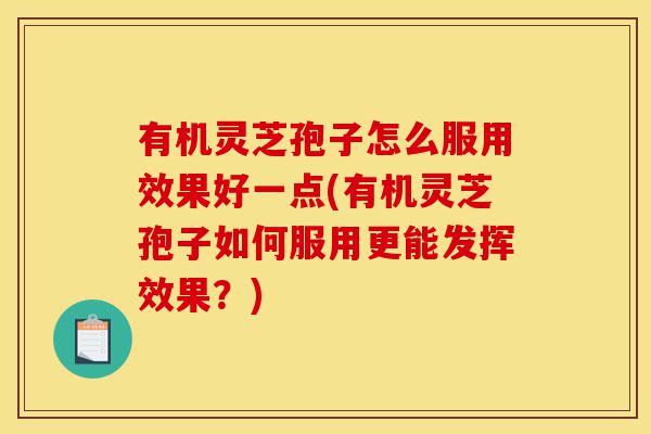 有机灵芝孢子怎么服用效果好一点(有机灵芝孢子如何服用更能发挥效果?)-第1张图片-灵芝之家 有机灵芝孢子怎么服用效果好一点(有机灵芝孢子如何服用更能发挥效果?)-第1张图片-灵芝之家