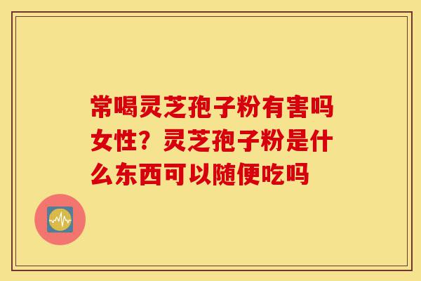 常喝灵芝孢子粉有害吗女性?灵芝孢子粉是什么东西可以随便吃吗-第1张图片-灵芝之家 常喝灵芝孢子粉有害吗女性?灵芝孢子粉是什么东西可以随便吃吗-第1张图片-灵芝之家