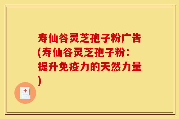 寿仙谷灵芝孢子粉广告(寿仙谷灵芝孢子粉:提升免疫力的天然力量)-第1张图片-灵芝之家 寿仙谷灵芝孢子粉广告(寿仙谷灵芝孢子粉:提升免疫力的天然力量)-第1张图片-灵芝之家