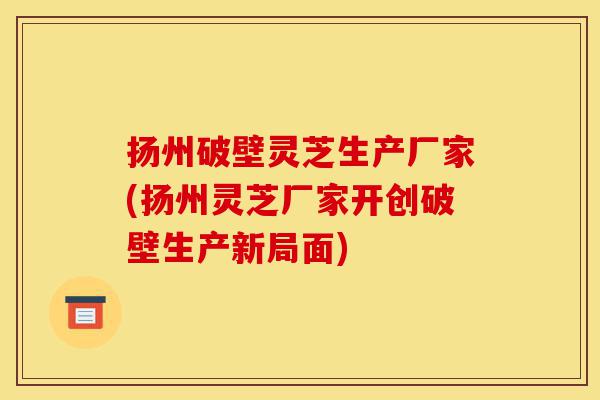 扬州破壁灵芝生产厂家(扬州灵芝厂家开创破壁生产新局面)-第1张图片-灵芝之家 扬州破壁灵芝生产厂家(扬州灵芝厂家开创破壁生产新局面)-第1张图片-灵芝之家