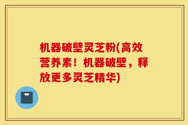 机器破壁灵芝粉(高效营养素！机器破壁，释放更多灵芝精华)-第1张图片-灵芝之家
