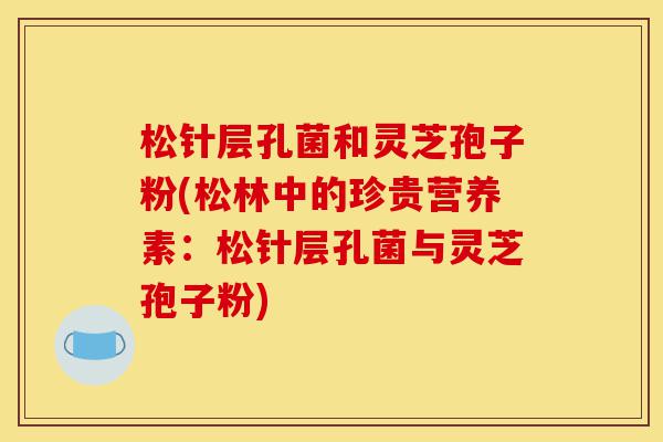 松针层孔菌和灵芝孢子粉(松林中的珍贵营养素:松针层孔菌与灵芝孢子粉)-第1张图片-灵芝之家 松针层孔菌和灵芝孢子粉(松林中的珍贵营养素:松针层孔菌与灵芝孢子粉)-第1张图片-灵芝之家