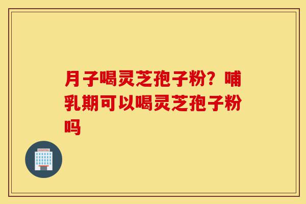 月子喝灵芝孢子粉?哺乳期可以喝灵芝孢子粉吗-第1张图片-灵芝之家 月子喝灵芝孢子粉?哺乳期可以喝灵芝孢子粉吗-第1张图片-灵芝之家