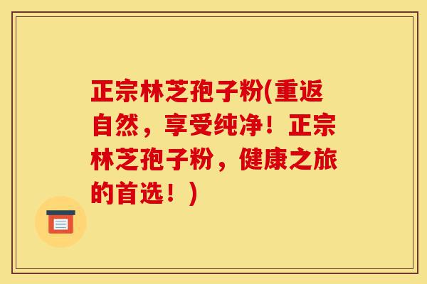 正宗林芝孢子粉(重返自然，享受纯净！正宗林芝孢子粉，健康之旅的首选！)-第1张图片-灵芝之家