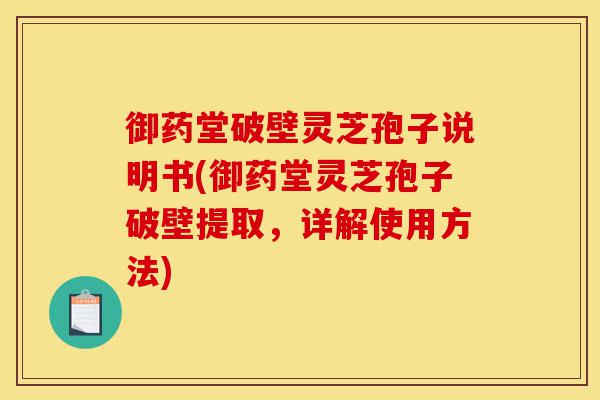 御药堂破壁灵芝孢子说明书(御药堂灵芝孢子破壁提取,详解使用方法)-第1张图片-灵芝之家 御药堂破壁灵芝孢子说明书(御药堂灵芝孢子破壁提取,详解使用方法)-第1张图片-灵芝之家