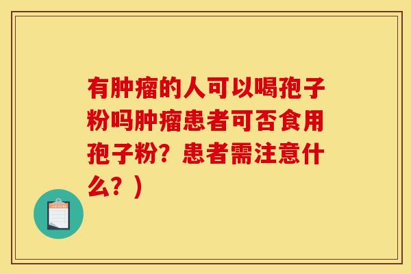有肿瘤的人可以喝孢子粉吗肿瘤患者可否食用孢子粉?患者需注意什么?)-第1张图片-灵芝之家 有肿瘤的人可以喝孢子粉吗肿瘤患者可否食用孢子粉?患者需注意什么?)-第1张图片-灵芝之家