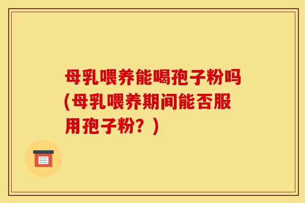 母乳喂养能喝孢子粉吗(母乳喂养期间能否服用孢子粉?)-第1张图片-灵芝之家 母乳喂养能喝孢子粉吗(母乳喂养期间能否服用孢子粉?)-第1张图片-灵芝之家