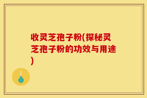 收灵芝孢子粉(探秘灵芝孢子粉的功效与用途)-第1张图片-灵芝之家 收灵芝孢子粉(探秘灵芝孢子粉的功效与用途)-第1张图片-灵芝之家