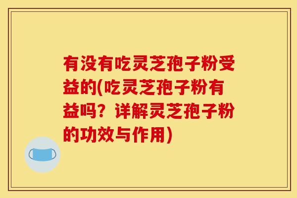 有没有吃灵芝孢子粉受益的(吃灵芝孢子粉有益吗?详解灵芝孢子粉的功效与作用)-第1张图片-灵芝之家 有没有吃灵芝孢子粉受益的(吃灵芝孢子粉有益吗?详解灵芝孢子粉的功效与作用)-第1张图片-灵芝之家