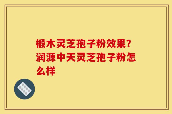 椴木灵芝孢子粉效果？润源中天灵芝孢子粉怎么样-第1张图片-灵芝之家