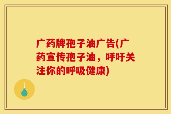广药牌孢子油广告(广药宣传孢子油,呼吁关注你的呼吸健康)-第1张图片-灵芝之家 广药牌孢子油广告(广药宣传孢子油,呼吁关注你的呼吸健康)-第1张图片-灵芝之家