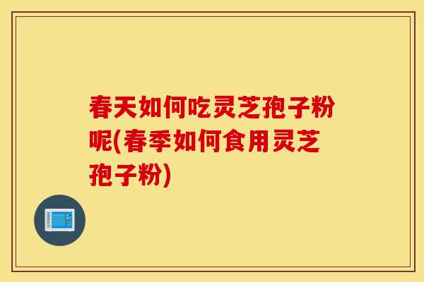 春天如何吃灵芝孢子粉呢(春季如何食用灵芝孢子粉)-第1张图片-灵芝之家 春天如何吃灵芝孢子粉呢(春季如何食用灵芝孢子粉)-第1张图片-灵芝之家