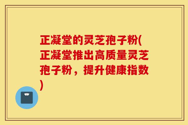 正凝堂的灵芝孢子粉(正凝堂推出高质量灵芝孢子粉,提升健康指数)-第1张图片-灵芝之家 正凝堂的灵芝孢子粉(正凝堂推出高质量灵芝孢子粉,提升健康指数)-第1张图片-灵芝之家