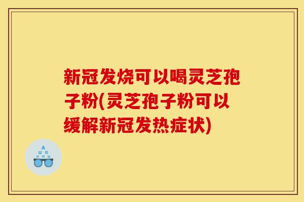 新冠发烧可以喝灵芝孢子粉(灵芝孢子粉可以缓解新冠发热症状)-第1张图片-灵芝之家