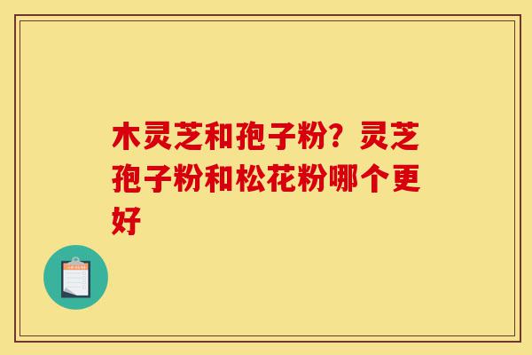 木灵芝和孢子粉?灵芝孢子粉和松花粉哪个更好-第1张图片-灵芝之家 木灵芝和孢子粉?灵芝孢子粉和松花粉哪个更好-第1张图片-灵芝之家