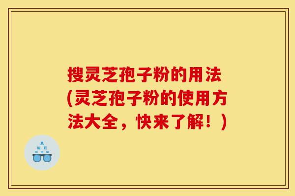 搜灵芝孢子粉的用法 (灵芝孢子粉的使用方法大全,快来了解!)-第1张图片-灵芝之家 搜灵芝孢子粉的用法 (灵芝孢子粉的使用方法大全,快来了解!)-第1张图片-灵芝之家