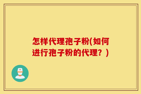 怎样代理孢子粉(如何进行孢子粉的代理?)-第1张图片-灵芝之家 怎样代理孢子粉(如何进行孢子粉的代理?)-第1张图片-灵芝之家