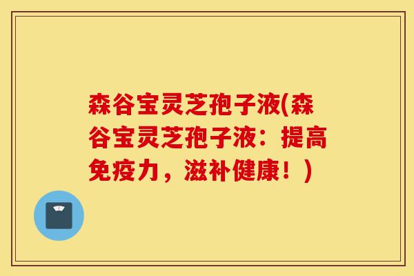 森谷宝灵芝孢子液(森谷宝灵芝孢子液:提高免疫力,滋补健康!)-第1张图片-灵芝之家 森谷宝灵芝孢子液(森谷宝灵芝孢子液:提高免疫力,滋补健康!)-第1张图片-灵芝之家