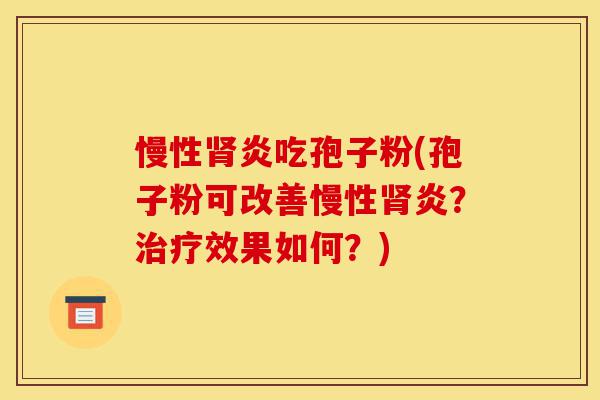 慢性肾炎吃孢子粉(孢子粉可改善慢性肾炎?治疗效果如何?)-第1张图片-灵芝之家 慢性肾炎吃孢子粉(孢子粉可改善慢性肾炎?治疗效果如何?)-第1张图片-灵芝之家