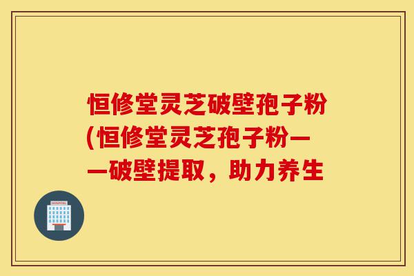 恒修堂灵芝破壁孢子粉(恒修堂灵芝孢子粉——破壁提取,助力养生-第1张图片-灵芝之家 恒修堂灵芝破壁孢子粉(恒修堂灵芝孢子粉——破壁提取,助力养生-第1张图片-灵芝之家