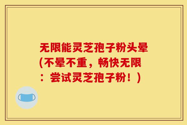 无限能灵芝孢子粉头晕(不晕不重,畅快无限:尝试灵芝孢子粉!)-第1张图片-灵芝之家 无限能灵芝孢子粉头晕(不晕不重,畅快无限:尝试灵芝孢子粉!)-第1张图片-灵芝之家