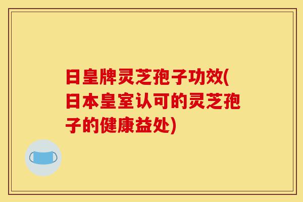 日皇牌灵芝孢子功效(日本皇室认可的灵芝孢子的健康益处)-第1张图片-灵芝之家 日皇牌灵芝孢子功效(日本皇室认可的灵芝孢子的健康益处)-第1张图片-灵芝之家