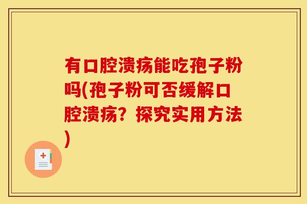 有口腔溃疡能吃孢子粉吗(孢子粉可否缓解口腔溃疡?探究实用方法)-第1张图片-灵芝之家 有口腔溃疡能吃孢子粉吗(孢子粉可否缓解口腔溃疡?探究实用方法)-第1张图片-灵芝之家