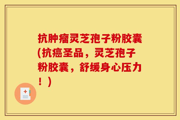 抗肿瘤灵芝孢子粉胶囊(抗癌圣品,灵芝孢子粉胶囊,舒缓身心压力!)-第1张图片-灵芝之家 抗肿瘤灵芝孢子粉胶囊(抗癌圣品,灵芝孢子粉胶囊,舒缓身心压力!)-第1张图片-灵芝之家