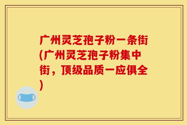 广州灵芝孢子粉一条街(广州灵芝孢子粉集中街，顶级品质一应俱全)-第1张图片-灵芝之家