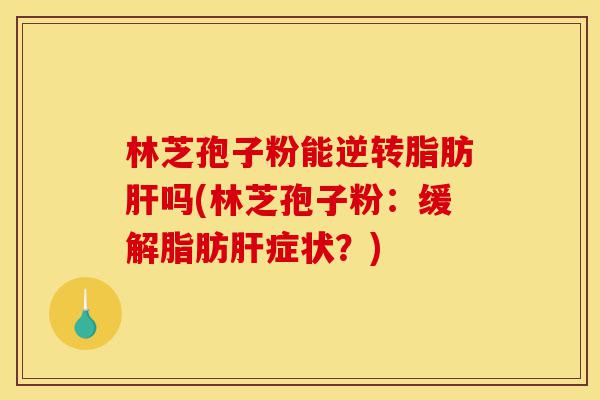 林芝孢子粉能逆转脂肪肝吗(林芝孢子粉:缓解脂肪肝症状?)-第1张图片-灵芝之家 林芝孢子粉能逆转脂肪肝吗(林芝孢子粉:缓解脂肪肝症状?)-第1张图片-灵芝之家