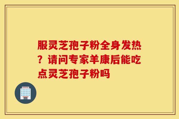 服灵芝孢子粉全身发热?请问专家羊康后能吃点灵芝孢子粉吗-第1张图片-灵芝之家 服灵芝孢子粉全身发热?请问专家羊康后能吃点灵芝孢子粉吗-第1张图片-灵芝之家