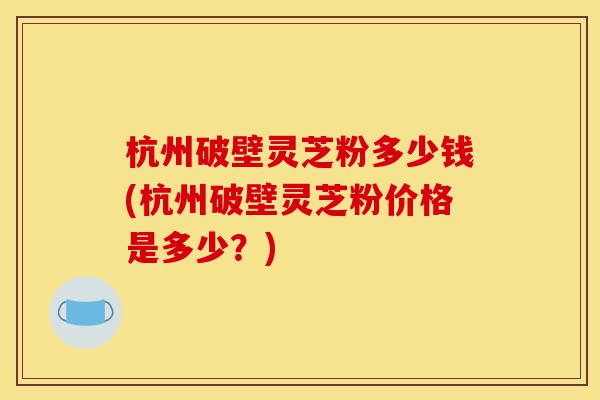 杭州破壁灵芝粉多少钱(杭州破壁灵芝粉价格是多少?)-第1张图片-灵芝之家 杭州破壁灵芝粉多少钱(杭州破壁灵芝粉价格是多少?)-第1张图片-灵芝之家