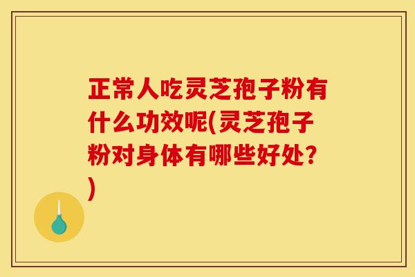 正常人吃灵芝孢子粉有什么功效呢(灵芝孢子粉对身体有哪些好处?)-第1张图片-灵芝之家 正常人吃灵芝孢子粉有什么功效呢(灵芝孢子粉对身体有哪些好处?)-第1张图片-灵芝之家