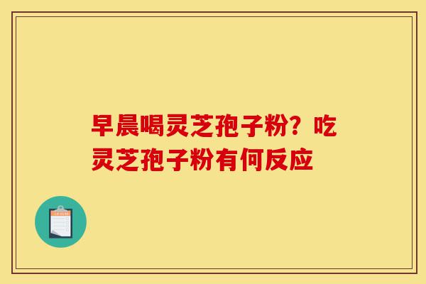 早晨喝灵芝孢子粉？吃灵芝孢子粉有何反应-第1张图片-灵芝之家