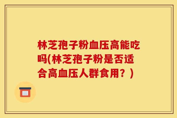 林芝孢子粉血压高能吃吗(林芝孢子粉是否适合高血压人群食用?)-第1张图片-灵芝之家 林芝孢子粉血压高能吃吗(林芝孢子粉是否适合高血压人群食用?)-第1张图片-灵芝之家