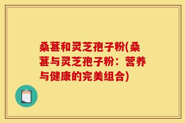 桑葚和灵芝孢子粉(桑葚与灵芝孢子粉：营养与健康的完美组合)-第1张图片-灵芝之家