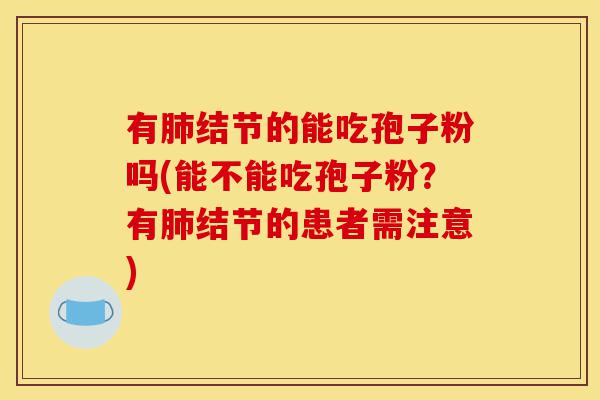 有肺结节的能吃孢子粉吗(能不能吃孢子粉？有肺结节的患者需注意)-第1张图片-灵芝之家