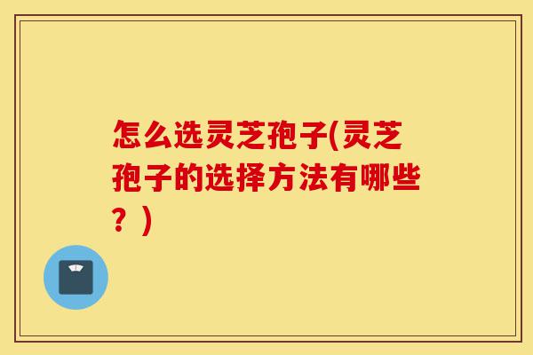 怎么选灵芝孢子(灵芝孢子的选择方法有哪些?)-第1张图片-灵芝之家 怎么选灵芝孢子(灵芝孢子的选择方法有哪些?)-第1张图片-灵芝之家
