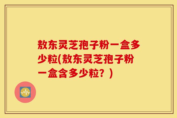 敖东灵芝孢子粉一盒多少粒(敖东灵芝孢子粉一盒含多少粒?)-第1张图片-灵芝之家 敖东灵芝孢子粉一盒多少粒(敖东灵芝孢子粉一盒含多少粒?)-第1张图片-灵芝之家