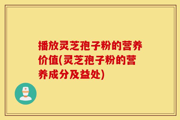 播放灵芝孢子粉的营养价值(灵芝孢子粉的营养成分及益处)-第1张图片-灵芝之家 播放灵芝孢子粉的营养价值(灵芝孢子粉的营养成分及益处)-第1张图片-灵芝之家