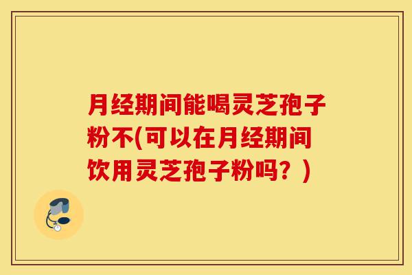 月经期间能喝灵芝孢子粉不(可以在月经期间饮用灵芝孢子粉吗？)-第1张图片-灵芝之家
