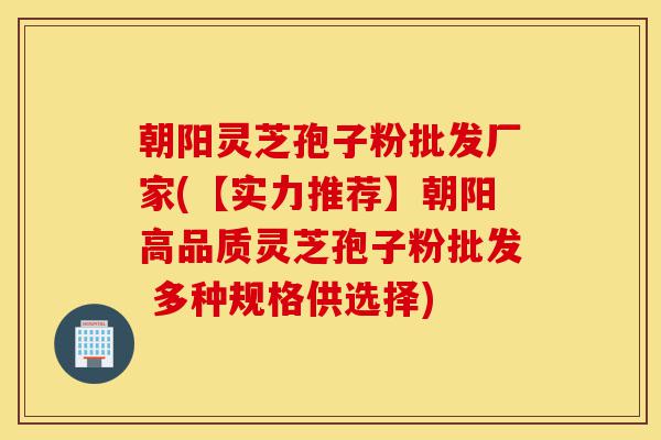 朝阳灵芝孢子粉批发厂家(【实力推荐】朝阳高品质灵芝孢子粉批发 多种规格供选择)-第1张图片-灵芝之家 朝阳灵芝孢子粉批发厂家(【实力推荐】朝阳高品质灵芝孢子粉批发 多种规格供选择)-第1张图片-灵芝之家